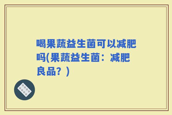 喝果蔬益生菌可以吗(果蔬益生菌:良品?) 喝果蔬益生菌可以吗(果蔬益生菌:良品?)