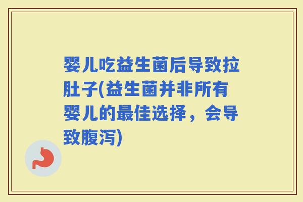 婴儿吃益生菌后导致拉肚子(益生菌并非所有婴儿的佳选择，会导致)