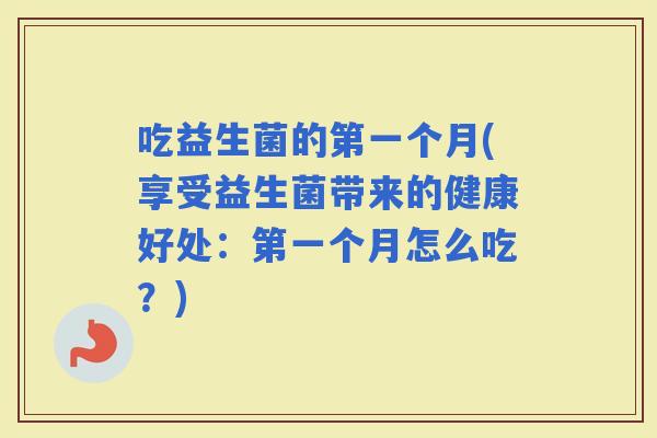 吃益生菌的第一个月(享受益生菌带来的健康好处：第一个月怎么吃？)
