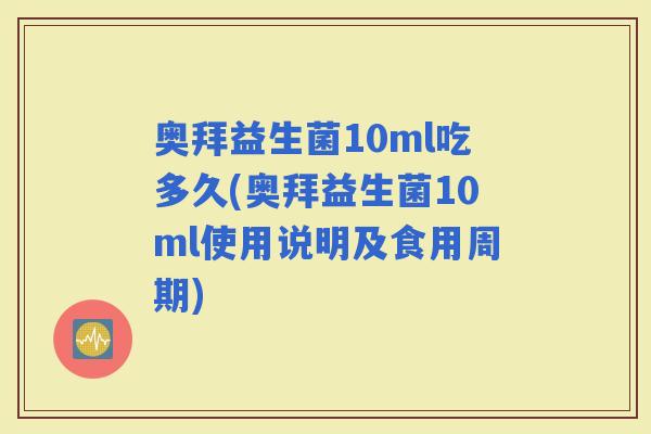 奥拜益生菌10ml吃多久(奥拜益生菌10ml使用说明及食用周期)