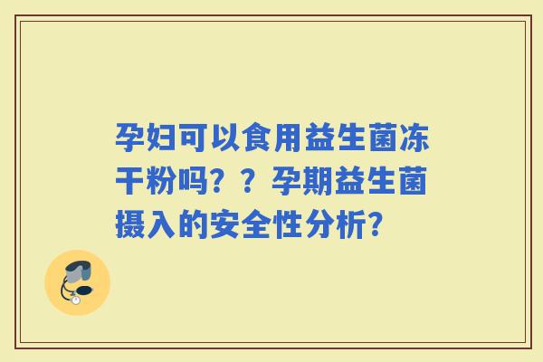 孕妇可以食用益生菌冻干粉吗？？孕期益生菌摄入的安全性分析？