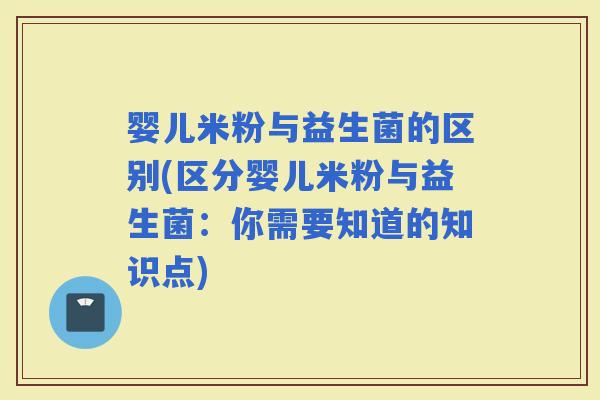 婴儿米粉与益生菌的区别(区分婴儿米粉与益生菌：你需要知道的知识点)
