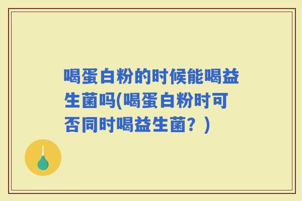 喝蛋白粉的时候能喝益生菌吗(喝蛋白粉时可否同时喝益生菌?) 喝蛋白粉的时候能喝益生菌吗(喝蛋白粉时可否同时喝益生菌?)