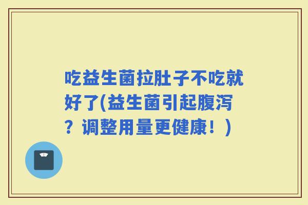 吃益生菌拉肚子不吃就好了(益生菌引起?调整用量更健康!) 吃益生菌拉肚子不吃就好了(益生菌引起?调整用量更健康!)