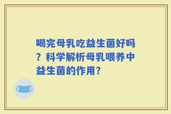 喝完母乳吃益生菌好吗？科学解析母乳喂养中益生菌的作用？
