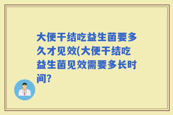 大便干结吃益生菌要多久才见效(大便干结吃益生菌见效需要多长时间? 大便干结吃益生菌要多久才见效(大便干结吃益生菌见效需要多长时间?