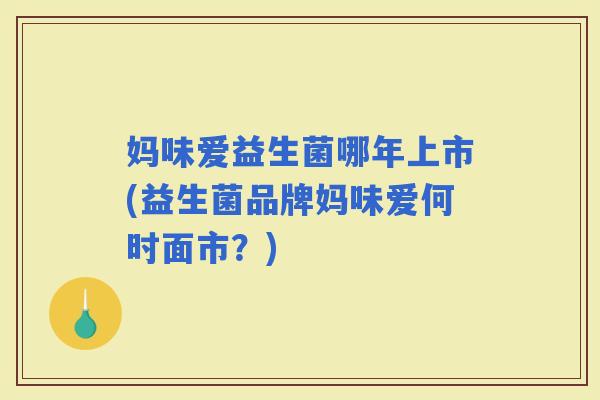 妈味爱益生菌哪年上市(益生菌品牌妈味爱何时面市?) 妈味爱益生菌哪年上市(益生菌品牌妈味爱何时面市?)