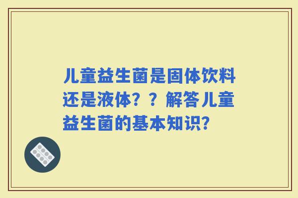 儿童益生菌是固体饮料还是液体??解答儿童益生菌的基本知识? 儿童益生菌是固体饮料还是液体??解答儿童益生菌的基本知识?