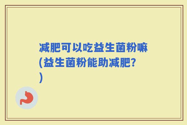 可以吃益生菌粉嘛(益生菌粉能助?) 可以吃益生菌粉嘛(益生菌粉能助?)