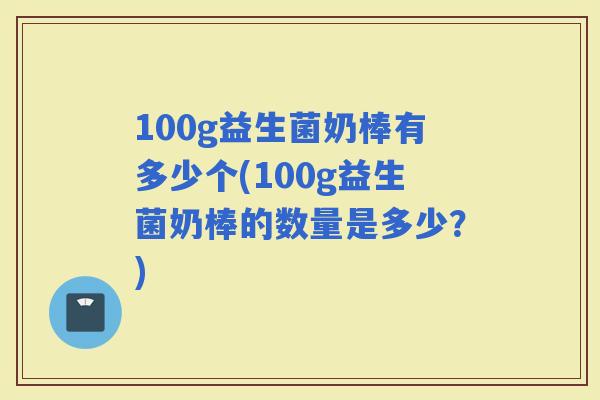 100g益生菌奶棒有多少个(100g益生菌奶棒的数量是多少？)
