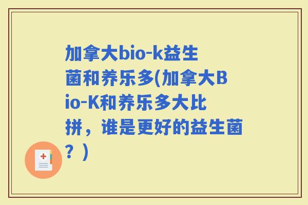 加拿大bio-k益生菌和养乐多(加拿大Bio-K和养乐多大比拼,谁是更好的益生菌?) 加拿大bio-k益生菌和养乐多(加拿大Bio-K和养乐多大比拼,谁是更好的益生菌?)