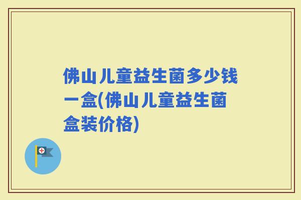佛山儿童益生菌多少钱一盒(佛山儿童益生菌盒装价格) 佛山儿童益生菌多少钱一盒(佛山儿童益生菌盒装价格)