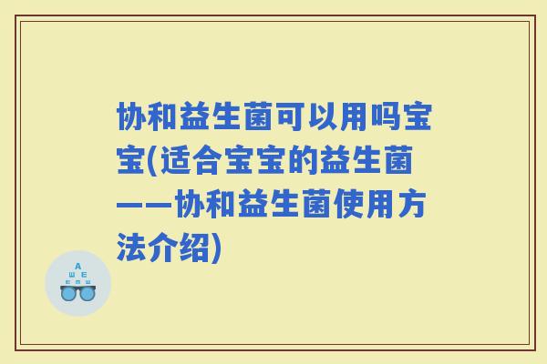 协和益生菌可以用吗宝宝(适合宝宝的益生菌——协和益生菌使用方法介绍) 协和益生菌可以用吗宝宝(适合宝宝的益生菌——协和益生菌使用方法介绍)