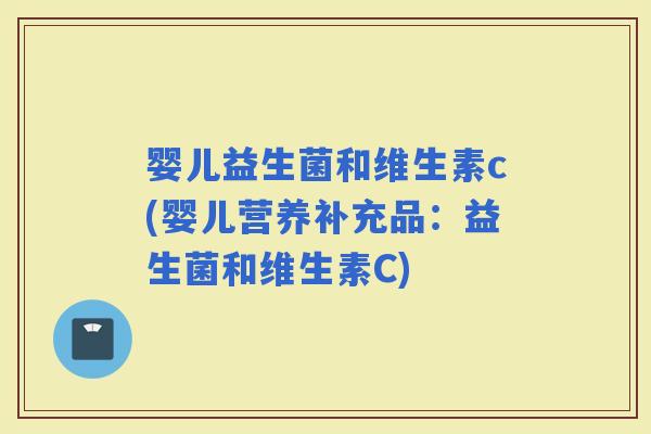 婴儿益生菌和维生素c(婴儿营养补充品：益生菌和维生素C)