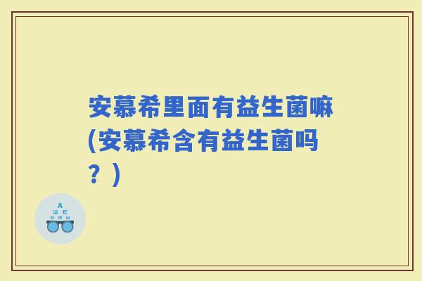 安慕希里面有益生菌嘛(安慕希含有益生菌吗?) 安慕希里面有益生菌嘛(安慕希含有益生菌吗?)