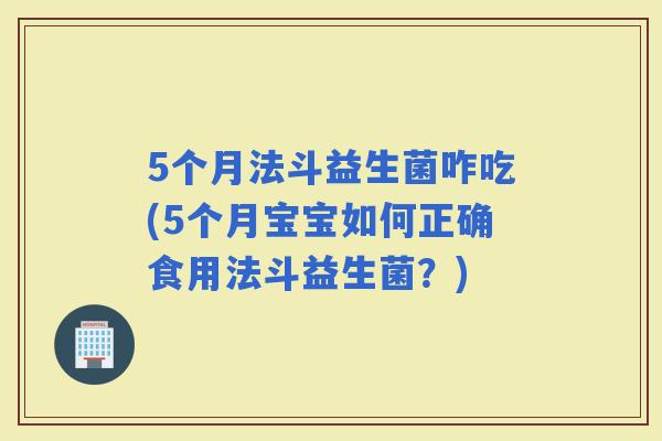 5个月法斗益生菌咋吃(5个月宝宝如何正确食用法斗益生菌?) 5个月法斗益生菌咋吃(5个月宝宝如何正确食用法斗益生菌?)