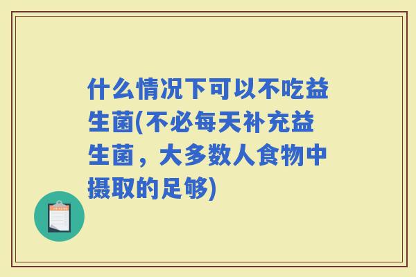 什么情况下可以不吃益生菌(不必每天补充益生菌，大多数人食物中摄取的足够)