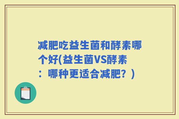 吃益生菌和酵素哪个好(益生菌VS酵素:哪种更适合?) 吃益生菌和酵素哪个好(益生菌VS酵素:哪种更适合?)