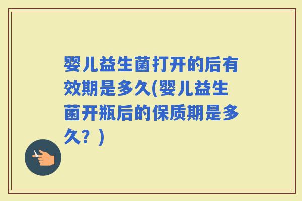 婴儿益生菌打开的后有效期是多久(婴儿益生菌开瓶后的保质期是多久？)
