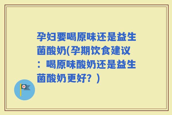 孕妇要喝原味还是益生菌酸奶(孕期饮食建议:喝原味酸奶还是益生菌酸奶更好?) 孕妇要喝原味还是益生菌酸奶(孕期饮食建议:喝原味酸奶还是益生菌酸奶更好?)
