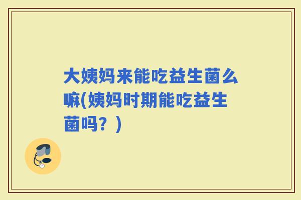 大姨妈来能吃益生菌么嘛(姨妈时期能吃益生菌吗?) 大姨妈来能吃益生菌么嘛(姨妈时期能吃益生菌吗?)