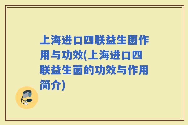 上海进口四联益生菌作用与功效(上海进口四联益生菌的功效与作用简介) 上海进口四联益生菌作用与功效(上海进口四联益生菌的功效与作用简介)