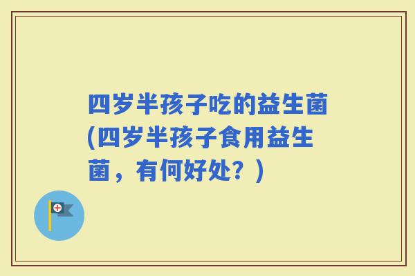 四岁半孩子吃的益生菌(四岁半孩子食用益生菌,有何好处?) 四岁半孩子吃的益生菌(四岁半孩子食用益生菌,有何好处?)