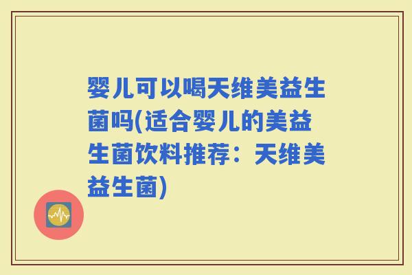 婴儿可以喝天维美益生菌吗(适合婴儿的美益生菌饮料推荐:天维美益生菌) 婴儿可以喝天维美益生菌吗(适合婴儿的美益生菌饮料推荐:天维美益生菌)