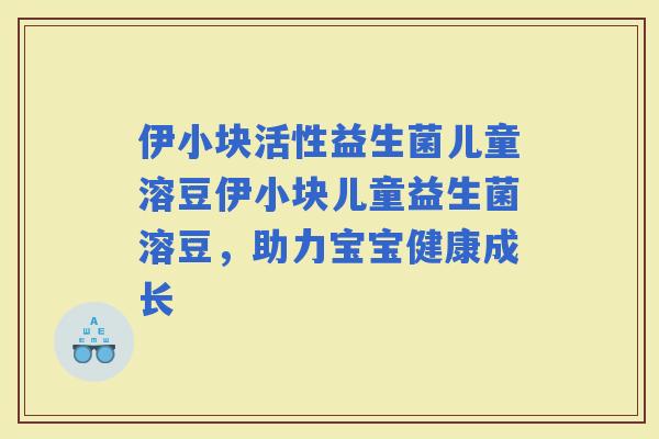 伊小块活性益生菌儿童溶豆伊小块儿童益生菌溶豆,助力宝宝健康成长 伊小块活性益生菌儿童溶豆伊小块儿童益生菌溶豆,助力宝宝健康成长