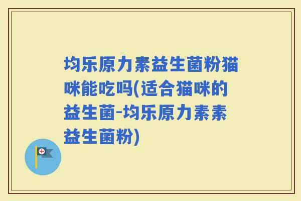 均乐原力素益生菌粉猫咪能吃吗(适合猫咪的益生菌-均乐原力素素益生菌粉) 均乐原力素益生菌粉猫咪能吃吗(适合猫咪的益生菌-均乐原力素素益生菌粉)