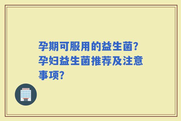 孕期可服用的益生菌？孕妇益生菌推荐及注意事项？