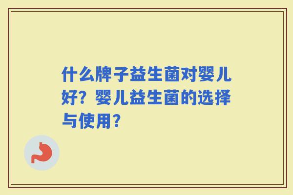 什么牌子益生菌对婴儿好?婴儿益生菌的选择与使用? 什么牌子益生菌对婴儿好?婴儿益生菌的选择与使用?