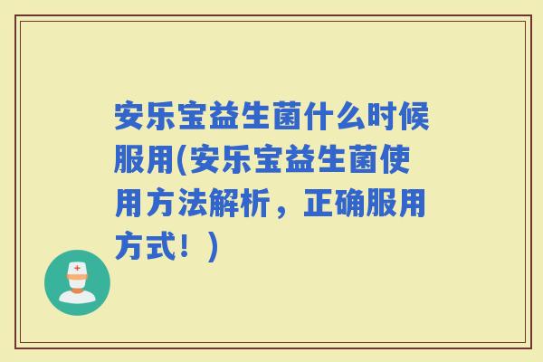 安乐宝益生菌什么时候服用(安乐宝益生菌使用方法解析,正确服用方式!) 安乐宝益生菌什么时候服用(安乐宝益生菌使用方法解析,正确服用方式!)