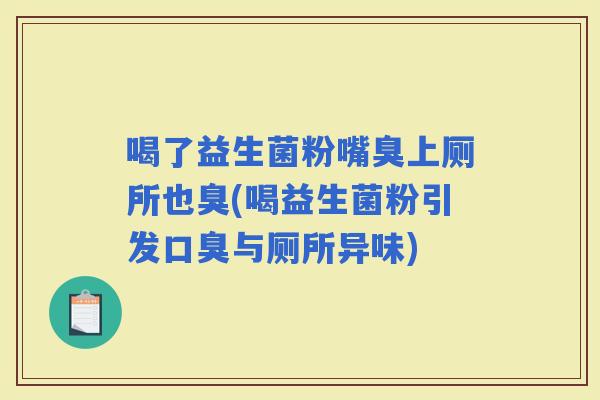 喝了益生菌粉嘴臭上厕所也臭(喝益生菌粉引发与厕所异味) 喝了益生菌粉嘴臭上厕所也臭(喝益生菌粉引发与厕所异味)