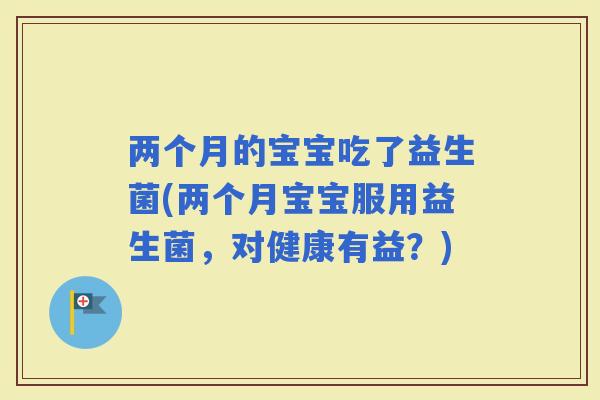 两个月的宝宝吃了益生菌(两个月宝宝服用益生菌,对健康有益?) 两个月的宝宝吃了益生菌(两个月宝宝服用益生菌,对健康有益?)