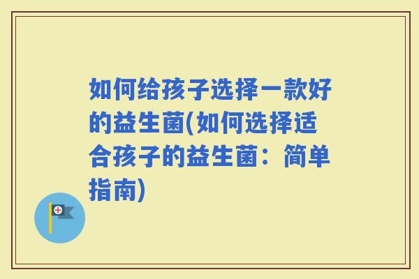 如何给孩子选择一款好的益生菌(如何选择适合孩子的益生菌:简单指南) 如何给孩子选择一款好的益生菌(如何选择适合孩子的益生菌:简单指南)