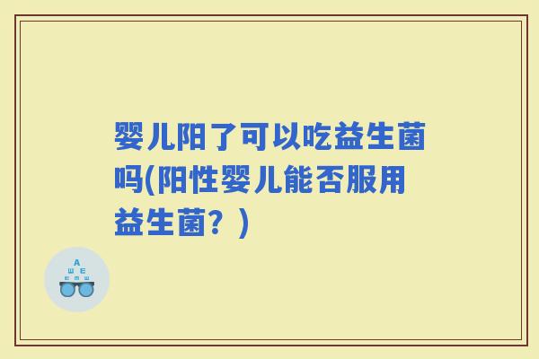 婴儿阳了可以吃益生菌吗(阳性婴儿能否服用益生菌?) 婴儿阳了可以吃益生菌吗(阳性婴儿能否服用益生菌?)