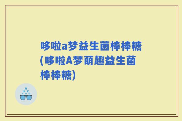 哆啦a梦益生菌棒棒糖(哆啦A梦萌趣益生菌棒棒糖) 哆啦a梦益生菌棒棒糖(哆啦A梦萌趣益生菌棒棒糖)