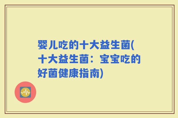 婴儿吃的十大益生菌(十大益生菌:宝宝吃的好菌健康指南) 婴儿吃的十大益生菌(十大益生菌:宝宝吃的好菌健康指南)