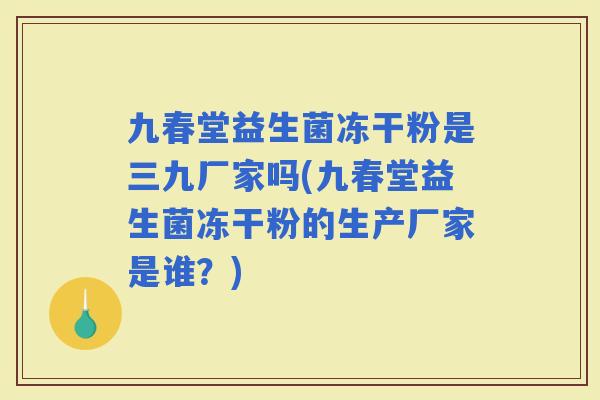 九春堂益生菌冻干粉是三九厂家吗(九春堂益生菌冻干粉的生产厂家是谁？)