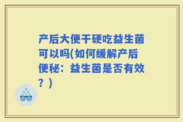 产后大便干硬吃益生菌可以吗(如何缓解产后：益生菌是否有效？)