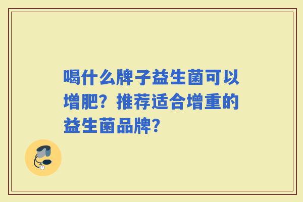 喝什么牌子益生菌可以增肥?推荐适合增重的益生菌品牌? 喝什么牌子益生菌可以增肥?推荐适合增重的益生菌品牌?