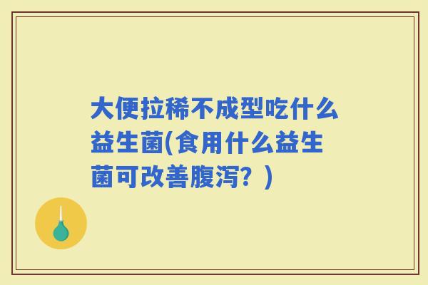 大便拉稀不成型吃什么益生菌(食用什么益生菌可改善?) 大便拉稀不成型吃什么益生菌(食用什么益生菌可改善?)