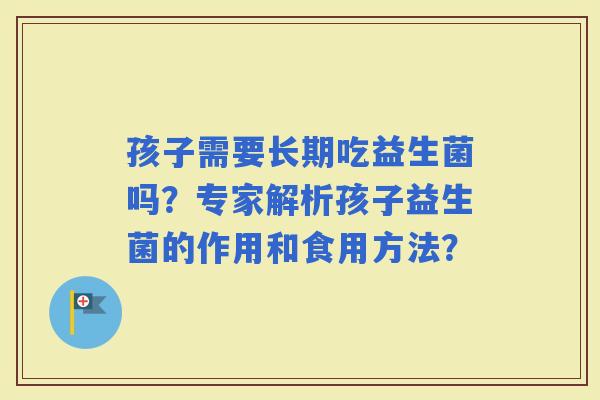 孩子需要长期吃益生菌吗？专家解析孩子益生菌的作用和食用方法？