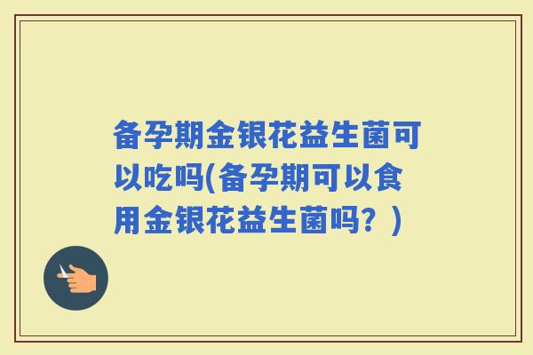 备孕期金银花益生菌可以吃吗(备孕期可以食用金银花益生菌吗?) 备孕期金银花益生菌可以吃吗(备孕期可以食用金银花益生菌吗?)