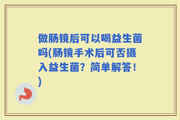 做肠镜后可以喝益生菌吗(肠镜手术后可否摄入益生菌?简单解答!) 做肠镜后可以喝益生菌吗(肠镜手术后可否摄入益生菌?简单解答!)