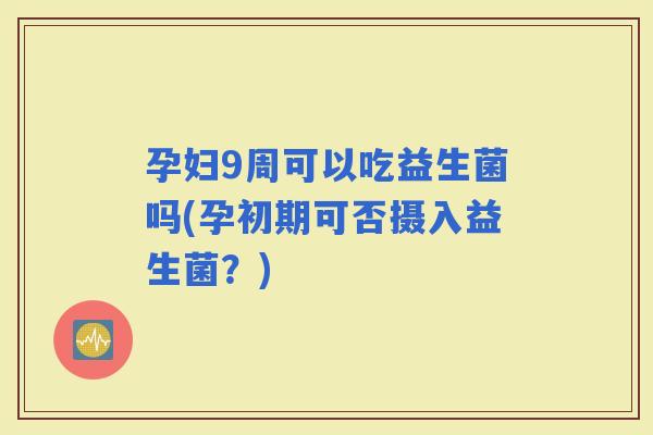 孕妇9周可以吃益生菌吗(孕初期可否摄入益生菌?) 孕妇9周可以吃益生菌吗(孕初期可否摄入益生菌?)