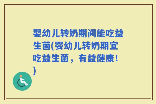 婴幼儿转奶期间能吃益生菌(婴幼儿转奶期宜吃益生菌，有益健康！)