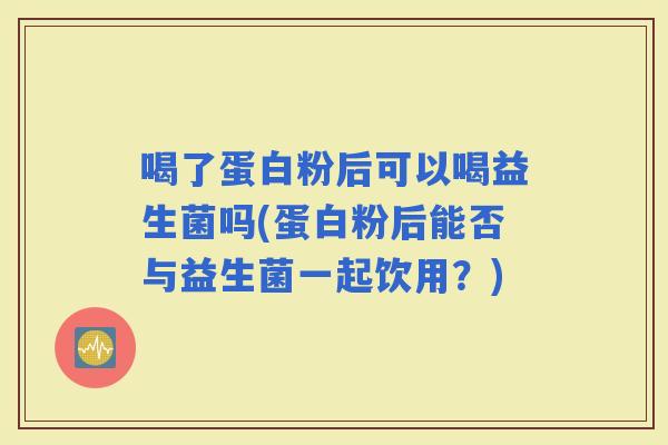 喝了蛋白粉后可以喝益生菌吗(蛋白粉后能否与益生菌一起饮用？)