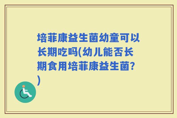 培菲康益生菌幼童可以长期吃吗(幼儿能否长期食用培菲康益生菌？)